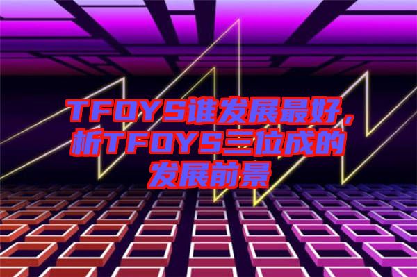 TFOYS誰發(fā)展最好，析TFOYS三位成的發(fā)展前景