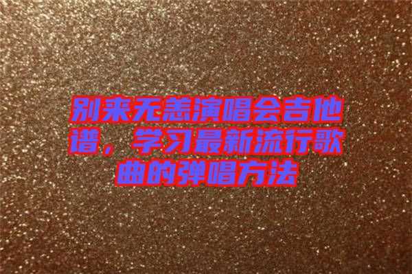 別來無恙演唱會吉他譜，學(xué)習(xí)最新流行歌曲的彈唱方法