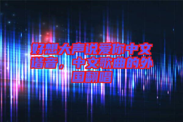 好想大聲說愛你中文諧音，中文歌曲的外國翻唱