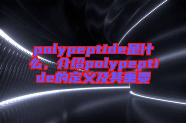 polypeptide是什么，介紹polypeptide的定義及其重要