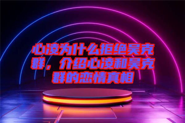 心凌為什么拒絕吳克群，介紹心凌和吳克群的戀情真相