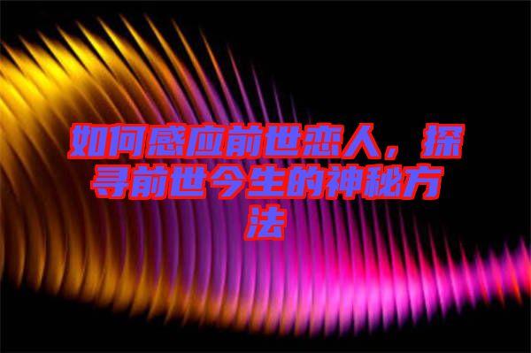 如何感應(yīng)前世戀人，探尋前世今生的神秘方法