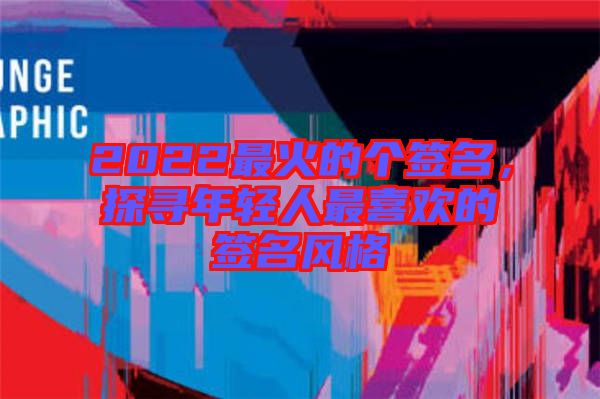 2022最火的個簽名，探尋年輕人最喜歡的簽名風(fēng)格