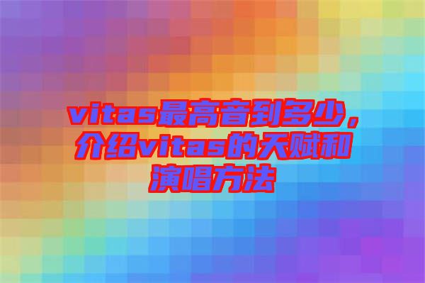 vitas最高音到多少，介紹vitas的天賦和演唱方法