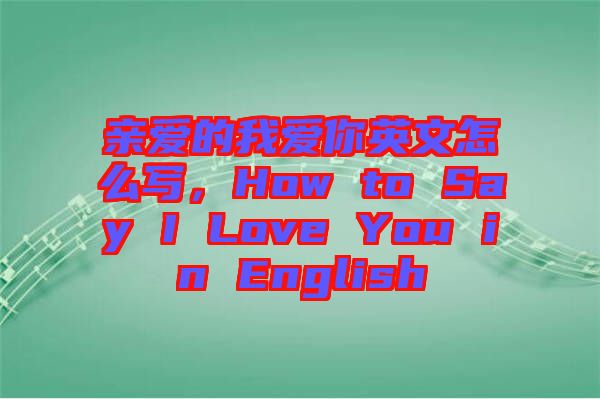 親愛的我愛你英文怎么寫，How to Say I Love You in English