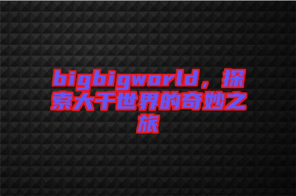 bigbigworld，探索大千世界的奇妙之旅