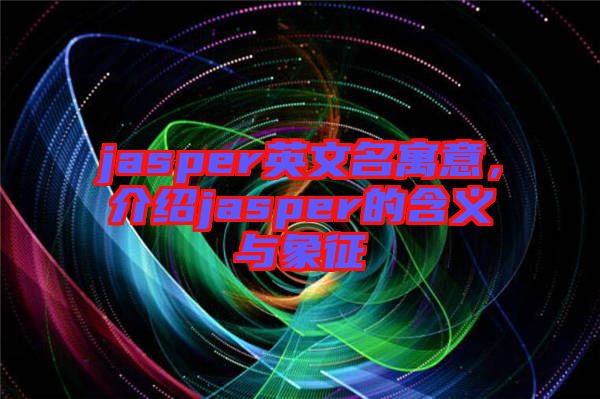 jasper英文名寓意，介紹jasper的含義與象征