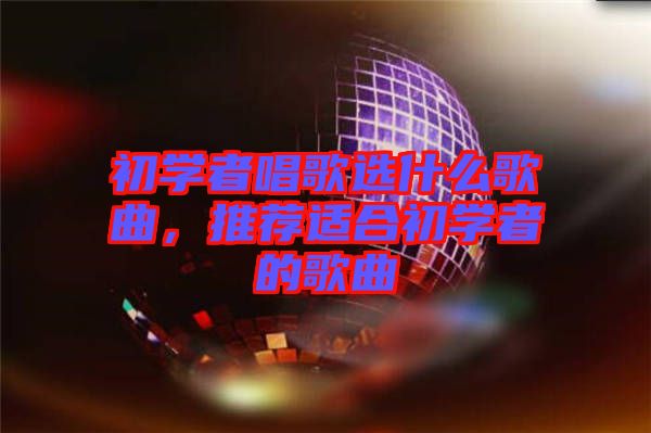 初學者唱歌選什么歌曲，推薦適合初學者的歌曲