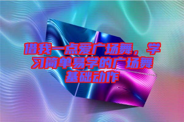 借我一點(diǎn)愛廣場舞，學(xué)習(xí)簡單易學(xué)的廣場舞基礎(chǔ)動作