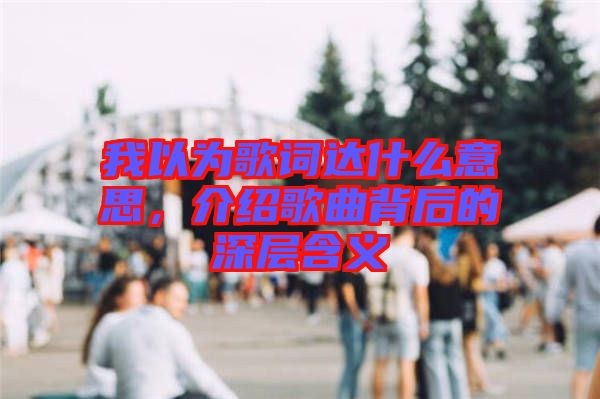 我以為歌詞達(dá)什么意思，介紹歌曲背后的深層含義