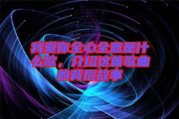 我愛你全心全意是什么歌，介紹這首歌曲的背后故事