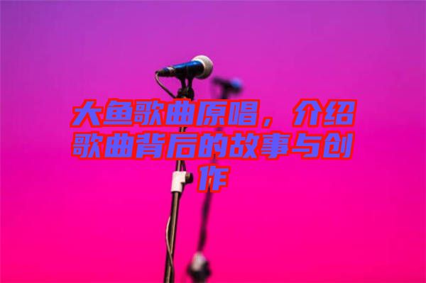 大魚歌曲原唱，介紹歌曲背后的故事與創(chuàng)作