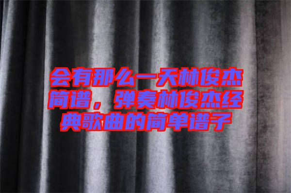 會(huì)有那么一天林俊杰簡(jiǎn)譜，彈奏林俊杰經(jīng)典歌曲的簡(jiǎn)單譜子