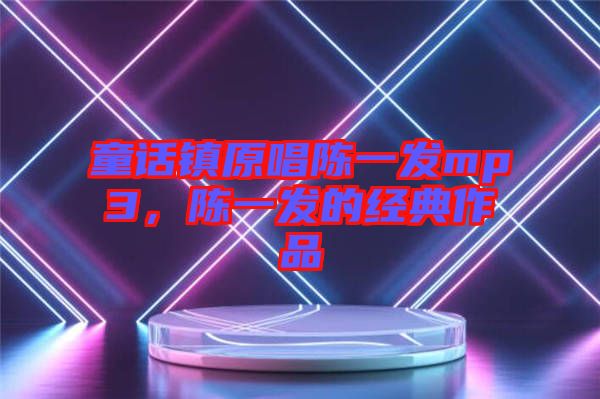 童話鎮(zhèn)原唱陳一發(fā)mp3，陳一發(fā)的經典作品