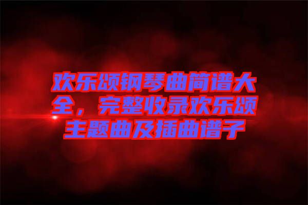 歡樂頌鋼琴曲簡(jiǎn)譜大全，完整收錄歡樂頌主題曲及插曲譜子