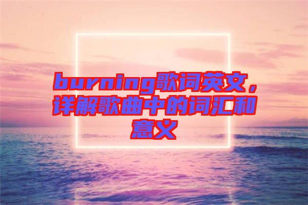 burning歌詞英文，詳解歌曲中的詞匯和意義