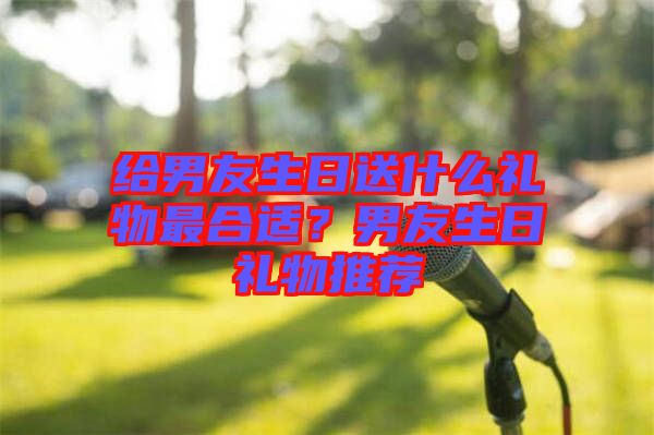 給男友生日送什么禮物最合適？男友生日禮物推薦