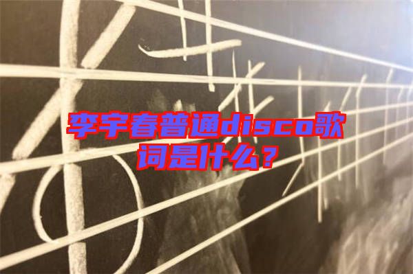 李宇春普通disco歌詞是什么？