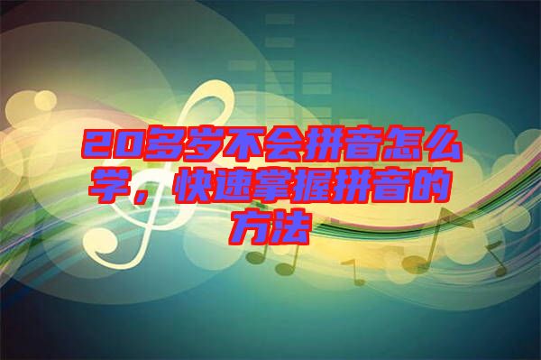 20多歲不會拼音怎么學(xué)，快速掌握拼音的方法