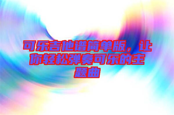 可樂吉他譜簡單版，讓你輕松彈奏可樂的主題曲