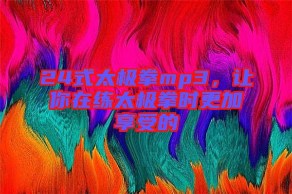 24式太極拳mp3，讓你在練太極拳時(shí)更加享受的