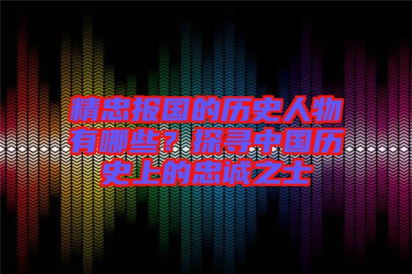 精忠報(bào)國的歷史人物有哪些？探尋中國歷史上的忠誠之士