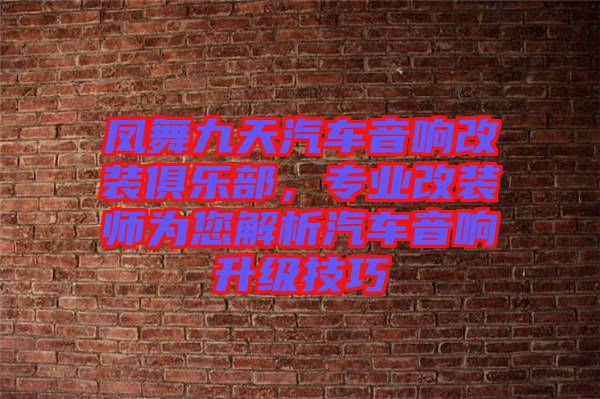 鳳舞九天汽車音響改裝俱樂部，專業(yè)改裝師為您解析汽車音響升級技巧