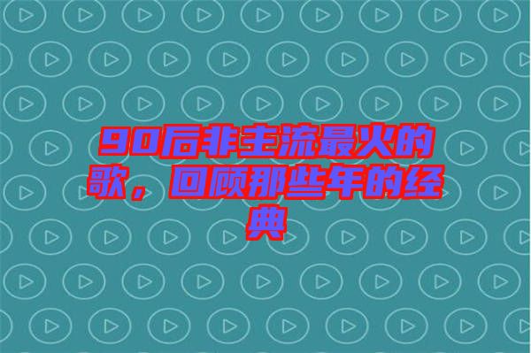 90后非主流最火的歌，回顧那些年的經(jīng)典