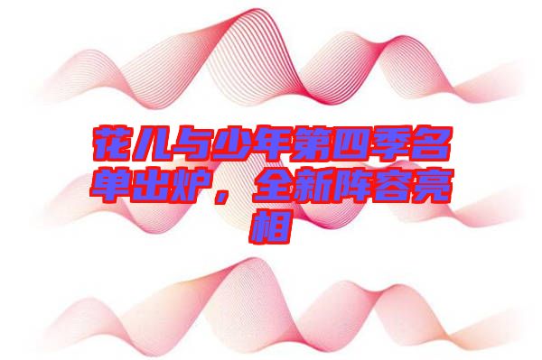 花兒與少年第四季名單出爐，全新陣容亮相