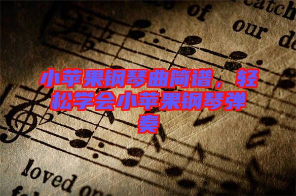 小蘋果鋼琴曲簡譜，輕松學(xué)會小蘋果鋼琴彈奏