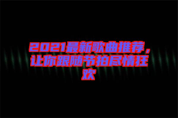 2021最新歌曲推薦，讓你跟隨節(jié)拍盡情狂歡