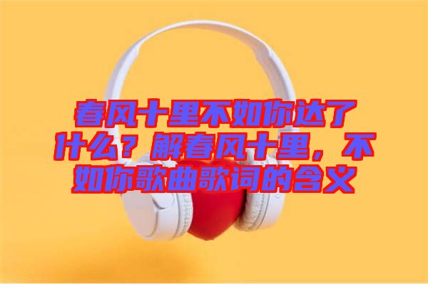 春風十里不如你達了什么？解春風十里，不如你歌曲歌詞的含義