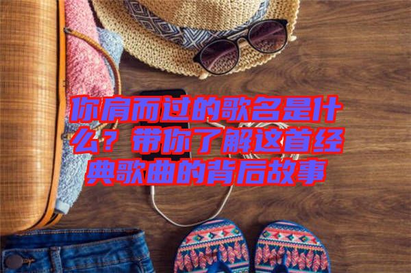 你肩而過的歌名是什么？帶你了解這首經(jīng)典歌曲的背后故事