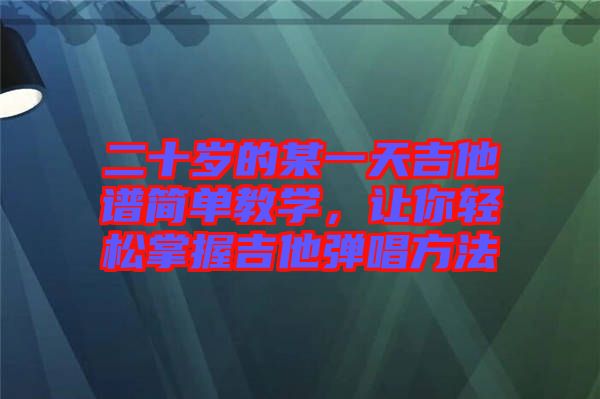 二十歲的某一天吉他譜簡單教學(xué)，讓你輕松掌握吉他彈唱方法