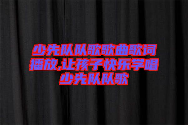 少先隊隊歌歌曲歌詞播放,讓孩子快樂學(xué)唱少先隊隊歌