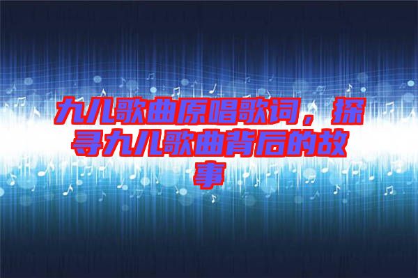 九兒歌曲原唱歌詞，探尋九兒歌曲背后的故事