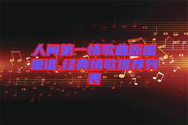 人間第一情歌曲原唱是誰(shuí),經(jīng)典情歌推薦列表