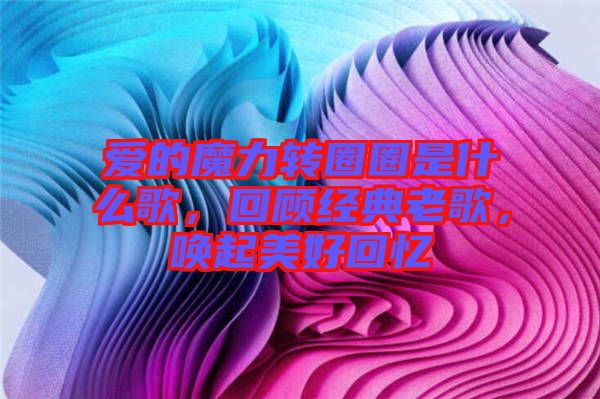 愛的魔力轉圈圈是什么歌，回顧經典老歌，喚起美好回憶