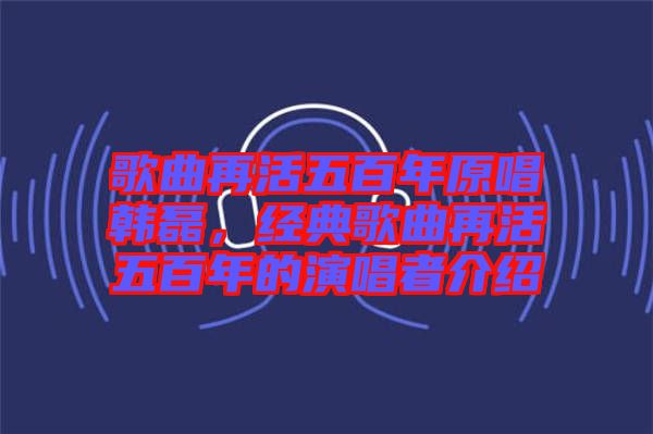 歌曲再活五百年原唱韓磊，經(jīng)典歌曲再活五百年的演唱者介紹