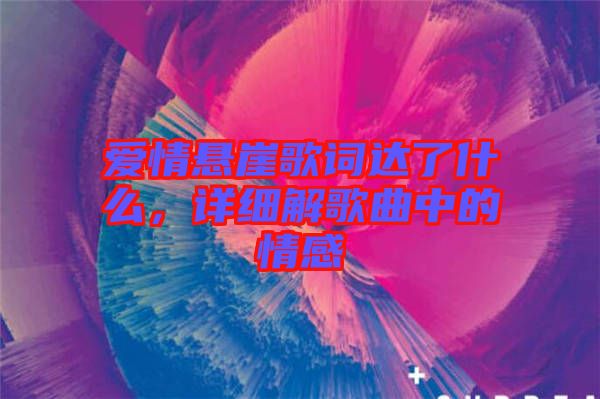 愛情懸崖歌詞達(dá)了什么，詳細(xì)解歌曲中的情感