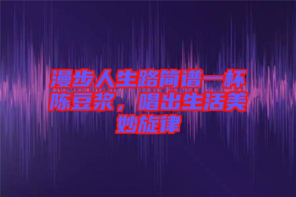 漫步人生路簡(jiǎn)譜一杯陳豆?jié){，唱出生活美妙旋律