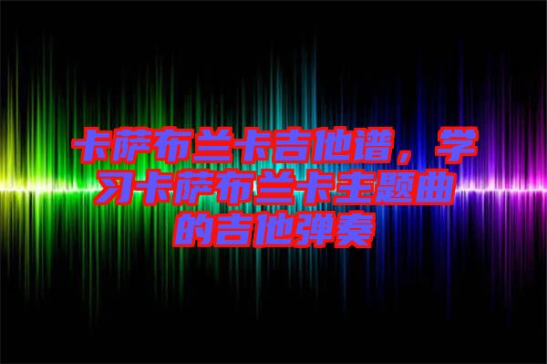 卡薩布蘭卡吉他譜，學(xué)習(xí)卡薩布蘭卡主題曲的吉他彈奏