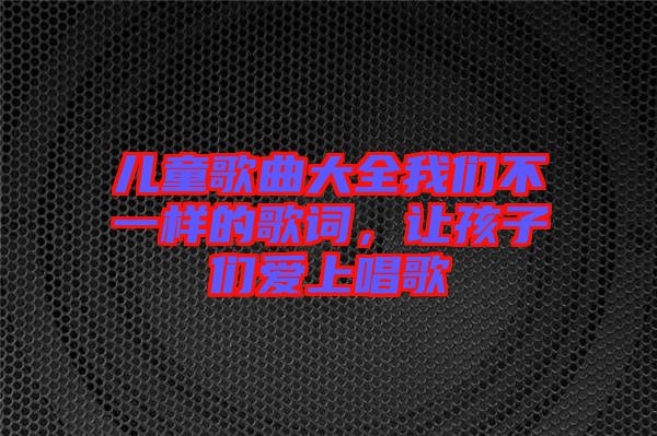 兒童歌曲大全我們不一樣的歌詞，讓孩子們愛上唱歌