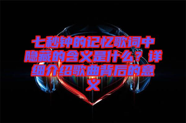 七秒鐘的記憶歌詞中隱藏的含義是什么？詳細介紹歌曲背后的意義