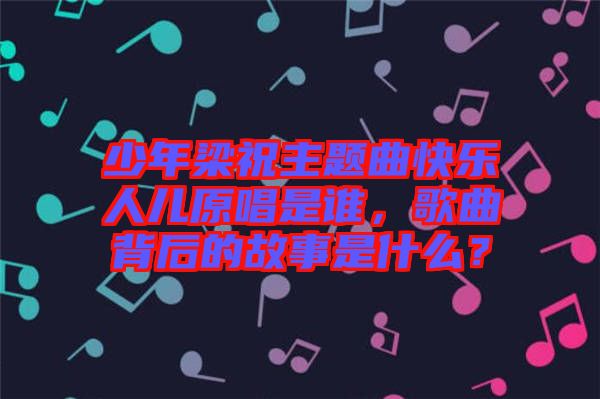 少年梁祝主題曲快樂(lè)人兒原唱是誰(shuí)，歌曲背后的故事是什么？