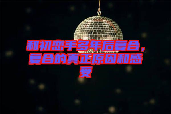 和初戀手多年后復(fù)合，復(fù)合的真正原因和感受