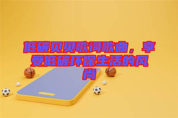 低碳貝貝歌詞歌曲，享受低碳環(huán)保生活的風尚