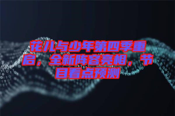 花兒與少年第四季重啟，全新陣容亮相，節(jié)目看點(diǎn)預(yù)測(cè)