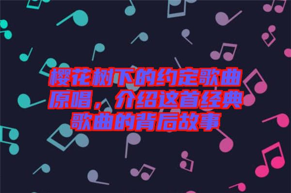 櫻花樹下的約定歌曲原唱，介紹這首經(jīng)典歌曲的背后故事