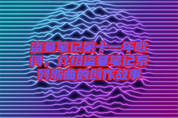 盜墓筆記第十一年歌詞，介紹盜墓筆記系列歌曲的創(chuàng)作故事